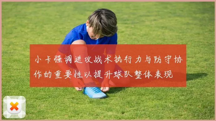 小卡强调进攻战术执行力与防守协作的重要性以提升球队整体表现