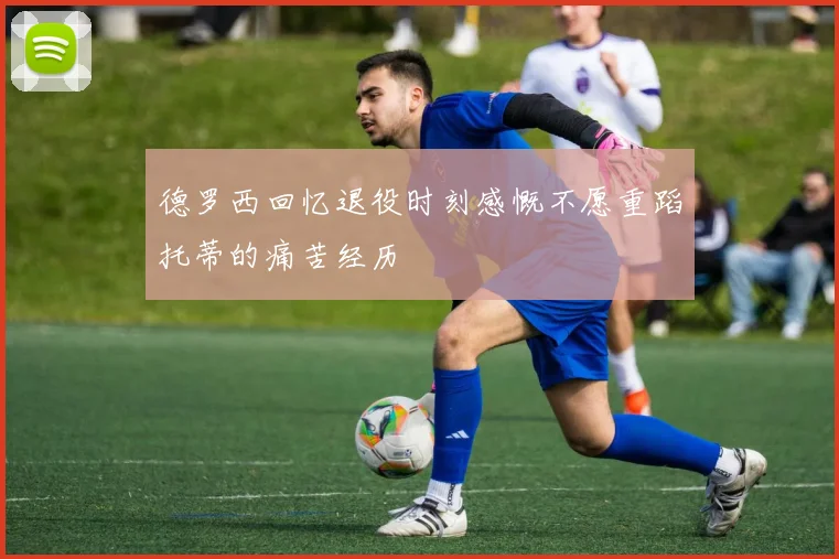 德罗西回忆退役时刻感慨不愿重蹈托蒂的痛苦经历