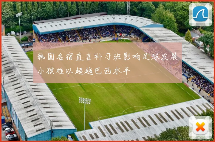 韩国名宿直言补习班影响足球发展小孩难以超越巴西水平