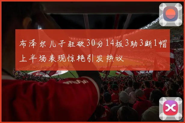 布泽尔儿子狂砍30分14板3助3断1帽上半场表现惊艳引发热议