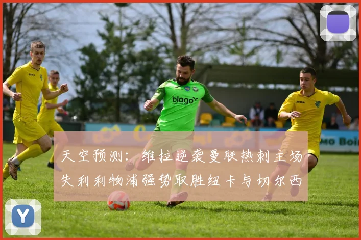 天空预测：维拉逆袭曼联热刺主场失利利物浦强势取胜纽卡与切尔西握手言和