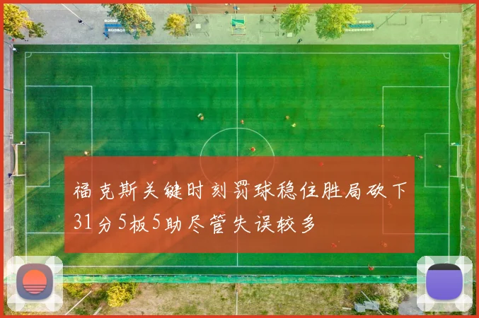 福克斯关键时刻罚球稳住胜局砍下31分5板5助尽管失误较多