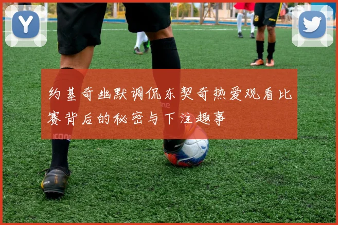 约基奇幽默调侃东契奇热爱观看比赛背后的秘密与下注趣事