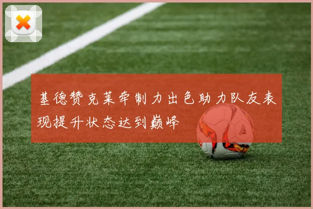 基德赞克莱牵制力出色助力队友表现提升状态达到巅峰
