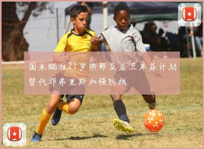 国米瞄准21岁热那亚后卫库菲计划替代邓弗里斯加强防线