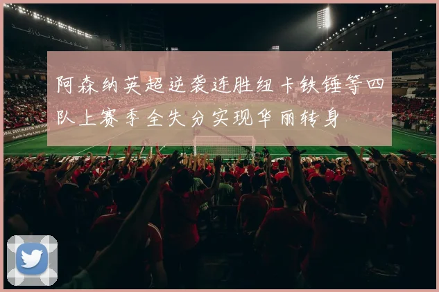 阿森纳英超逆袭连胜纽卡铁锤等四队上赛季全失分实现华丽转身