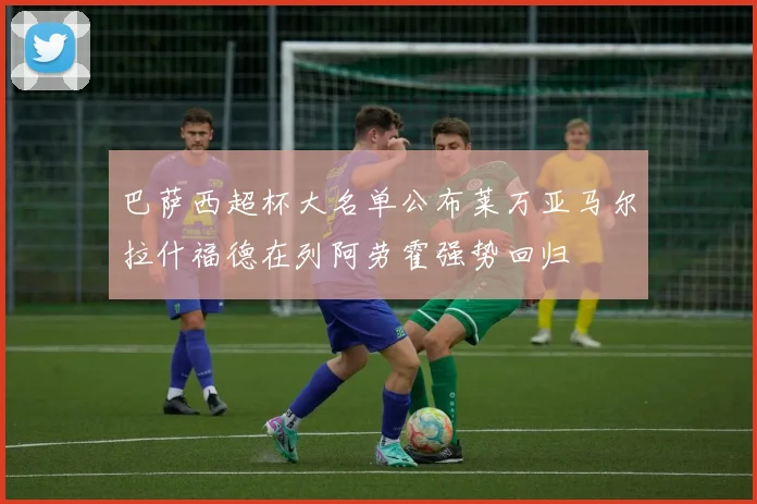巴萨西超杯大名单公布莱万亚马尔拉什福德在列阿劳霍强势回归