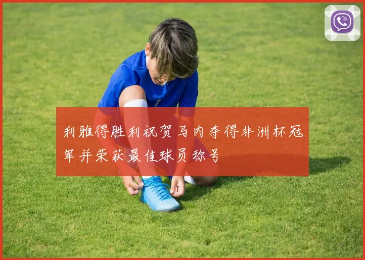 利雅得胜利祝贺马内夺得非洲杯冠军并荣获最佳球员称号