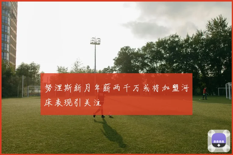 努涅斯新月年薪两千万或将加盟河床表现引关注
