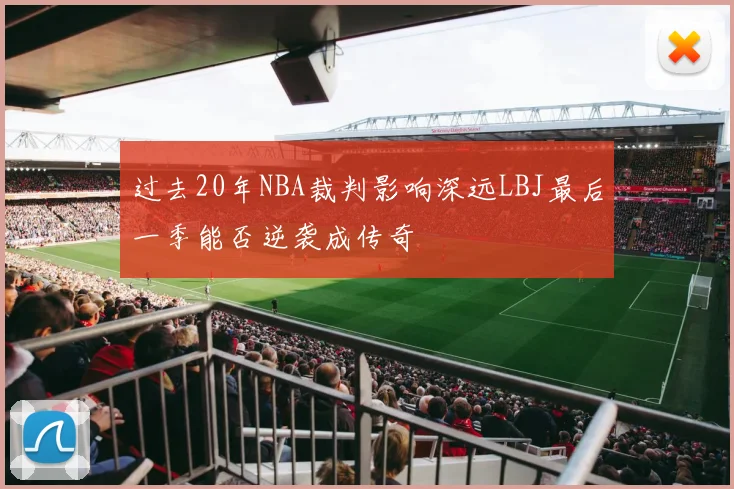 过去20年NBA裁判影响深远LBJ最后一季能否逆袭成传奇