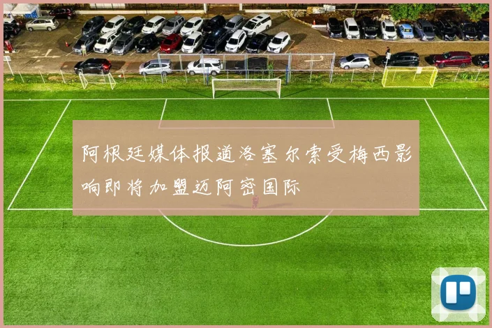 阿根廷媒体报道洛塞尔索受梅西影响即将加盟迈阿密国际