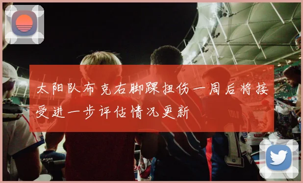 太阳队布克右脚踝扭伤一周后将接受进一步评估情况更新