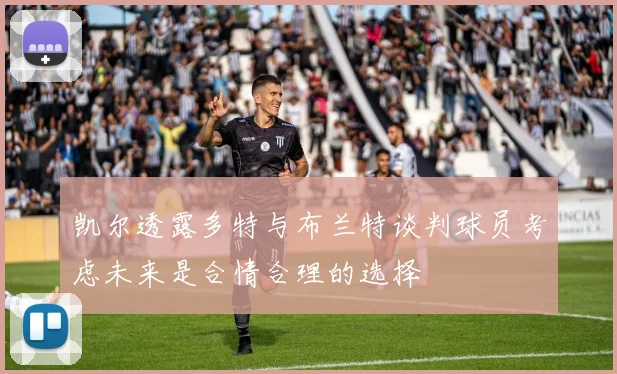 凯尔透露多特与布兰特谈判球员考虑未来是合情合理的选择