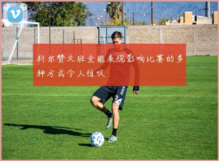 科尔赞文班全能表现影响比赛的多种方式令人惊叹
