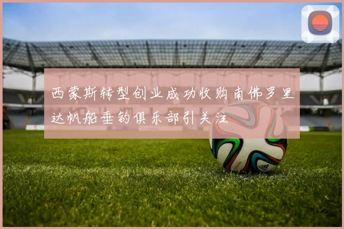 西蒙斯转型创业成功收购南佛罗里达帆船垂钓俱乐部引关注