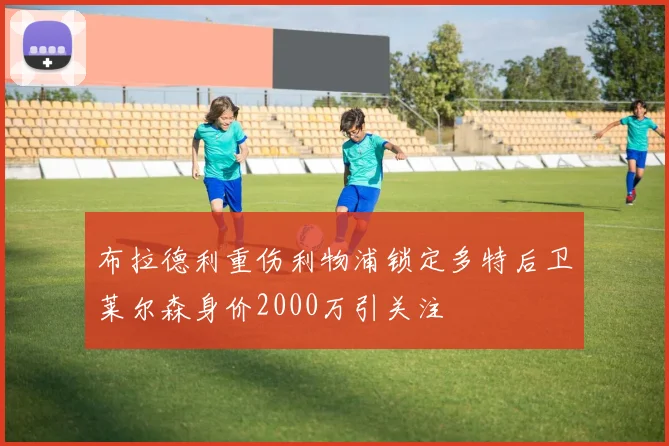 布拉德利重伤利物浦锁定多特后卫莱尔森身价2000万引关注