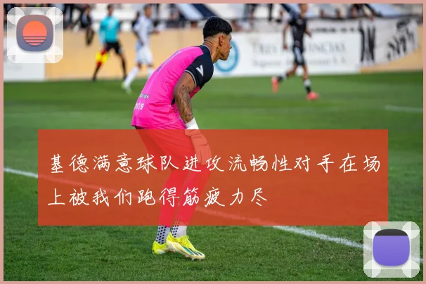 基德满意球队进攻流畅性对手在场上被我们跑得筋疲力尽