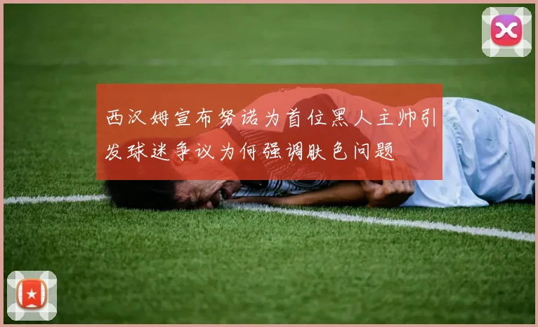 西汉姆宣布努诺为首位黑人主帅引发球迷争议为何强调肤色问题