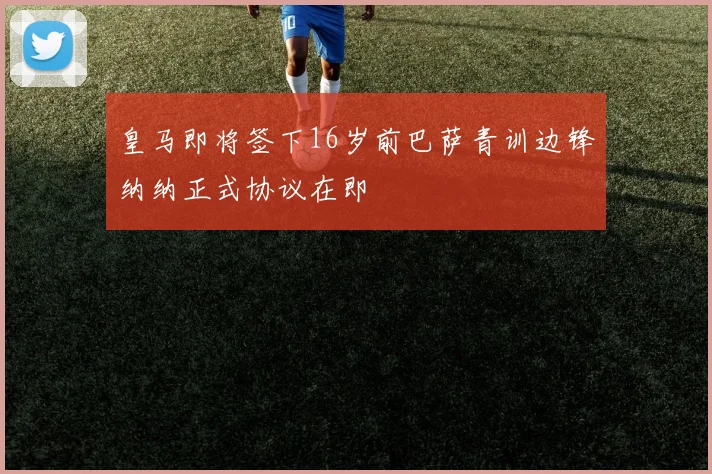 皇马即将签下16岁前巴萨青训边锋纳纳正式协议在即