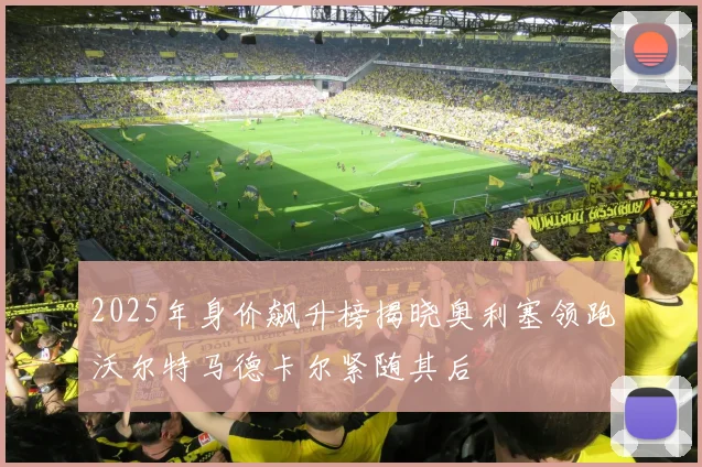 2025年身价飙升榜揭晓奥利塞领跑沃尔特马德卡尔紧随其后