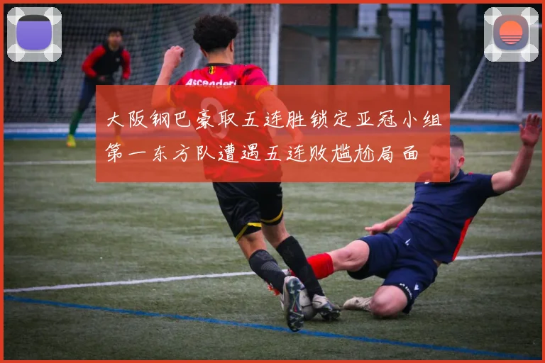 大阪钢巴豪取五连胜锁定亚冠小组第一东方队遭遇五连败尴尬局面