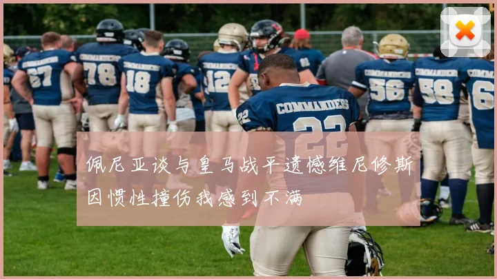 佩尼亚谈与皇马战平遗憾维尼修斯因惯性撞伤我感到不满