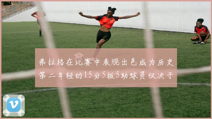 弗拉格在比赛中表现出色成为历史第二年轻的15分5板5助球员仅次于詹姆斯