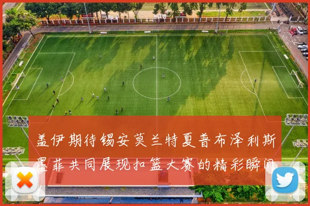 盖伊期待锡安莫兰特夏普布泽利斯墨菲共同展现扣篮大赛的精彩瞬间