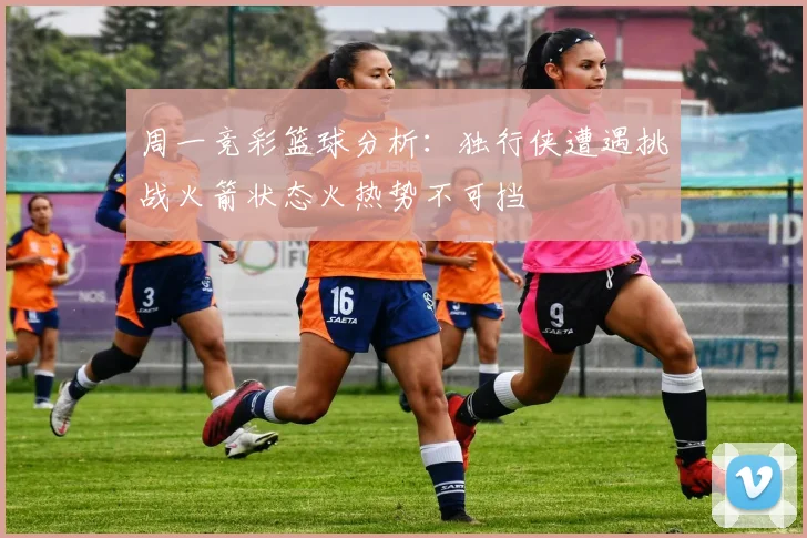 周一竞彩篮球分析：独行侠遭遇挑战火箭状态火热势不可挡