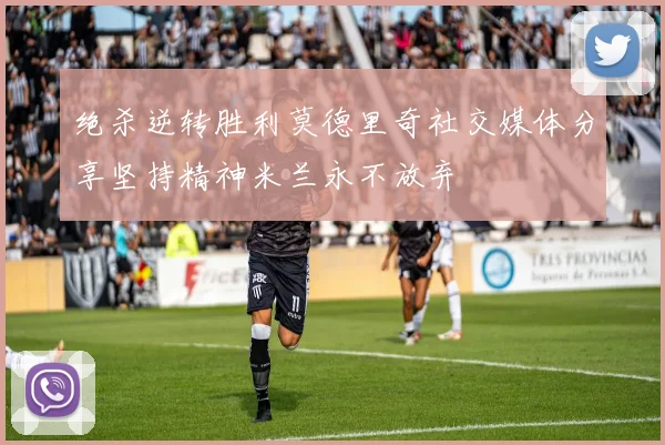 绝杀逆转胜利莫德里奇社交媒体分享坚持精神米兰永不放弃