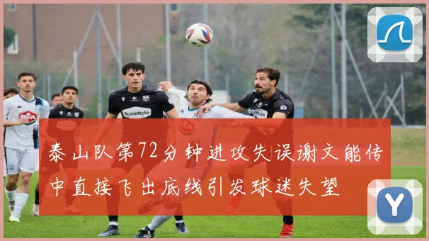 泰山队第72分钟进攻失误谢文能传中直接飞出底线引发球迷失望