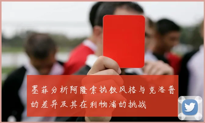 墨菲分析阿隆索执教风格与克洛普的差异及其在利物浦的挑战