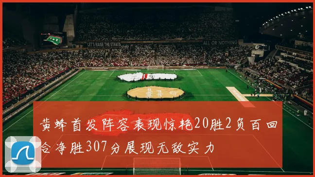 黄蜂首发阵容表现惊艳20胜2负百回合净胜307分展现无敌实力