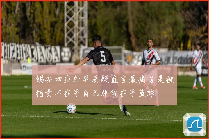 锡安回应外界质疑直言最痛苦是被指责不在乎自己非常在乎篮球