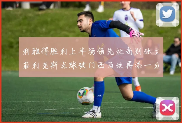 利雅得胜利上半场领先杜尚别独立菲利克斯点球破门西马坎再添一分
