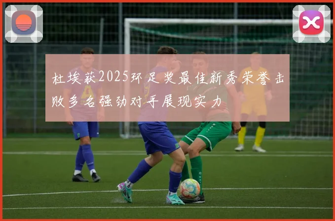 杜埃获2025环足奖最佳新秀荣誉击败多名强劲对手展现实力