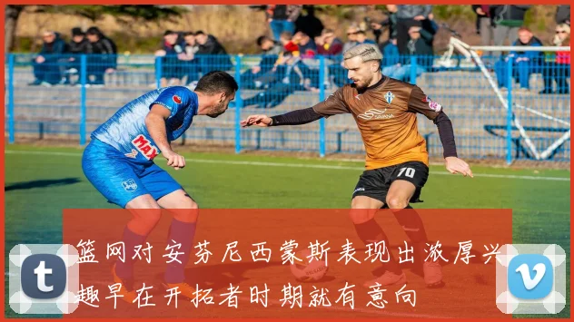 篮网对安芬尼西蒙斯表现出浓厚兴趣早在开拓者时期就有意向
