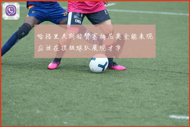 哈格里夫斯称赞塞梅尼奥全能表现应该在顶级球队展现才华