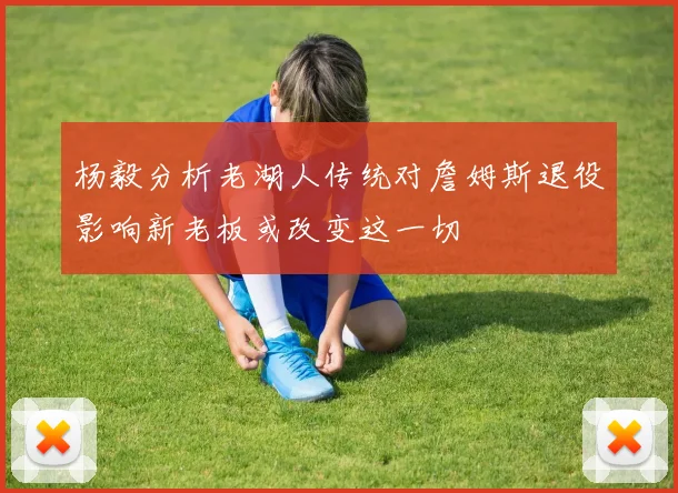 杨毅分析老湖人传统对詹姆斯退役影响新老板或改变这一切