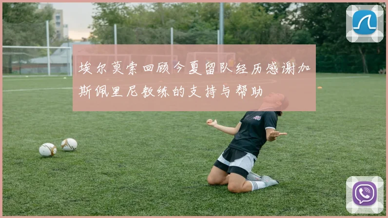 埃尔莫索回顾今夏留队经历感谢加斯佩里尼教练的支持与帮助
