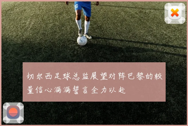 切尔西足球总监展望对阵巴黎的较量信心满满誓言全力以赴