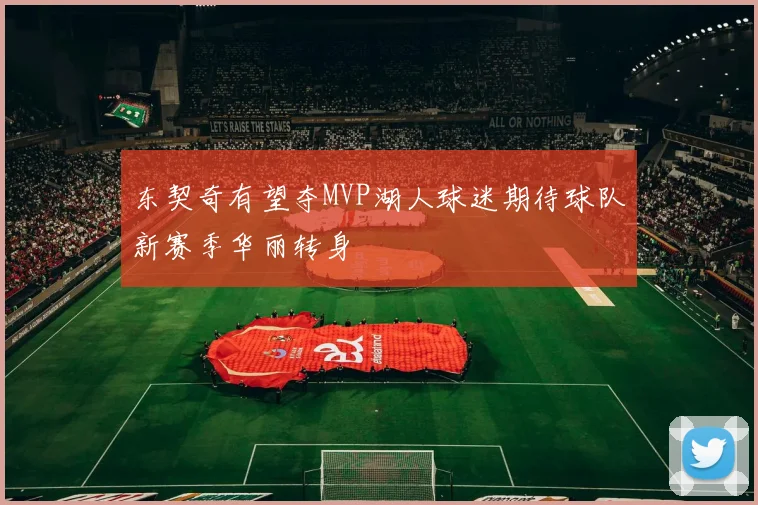 东契奇有望夺MVP湖人球迷期待球队新赛季华丽转身