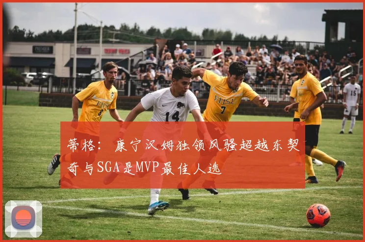 蒂格：康宁汉姆独领风骚超越东契奇与SGA是MVP最佳人选