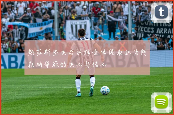 热苏斯坚决否认转会传闻表达为阿森纳争冠的决心与信心