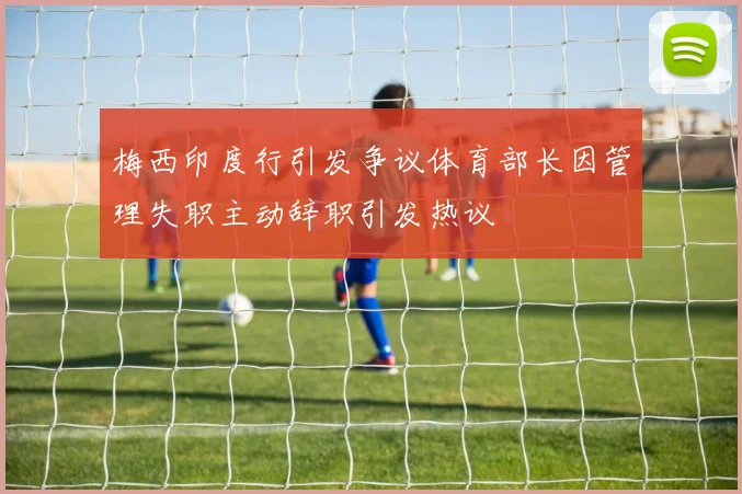 梅西印度行引发争议体育部长因管理失职主动辞职引发热议