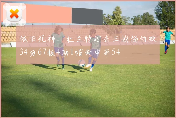 依旧死神！杜兰特过去三战场均砍34分67板4助1帽命中率54