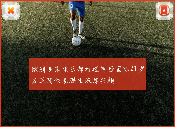 欧洲多家俱乐部对迈阿密国际21岁后卫阿伦表现出浓厚兴趣