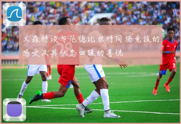 文森特谈与范德比尔特同场竞技的感受及其状态回暖的喜悦