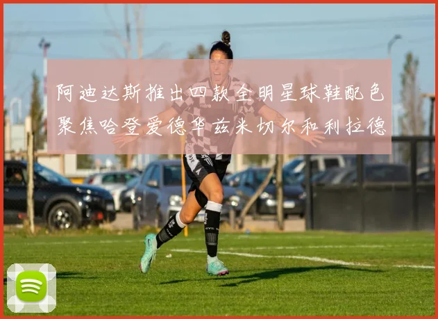 阿迪达斯推出四款全明星球鞋配色聚焦哈登爱德华兹米切尔和利拉德
