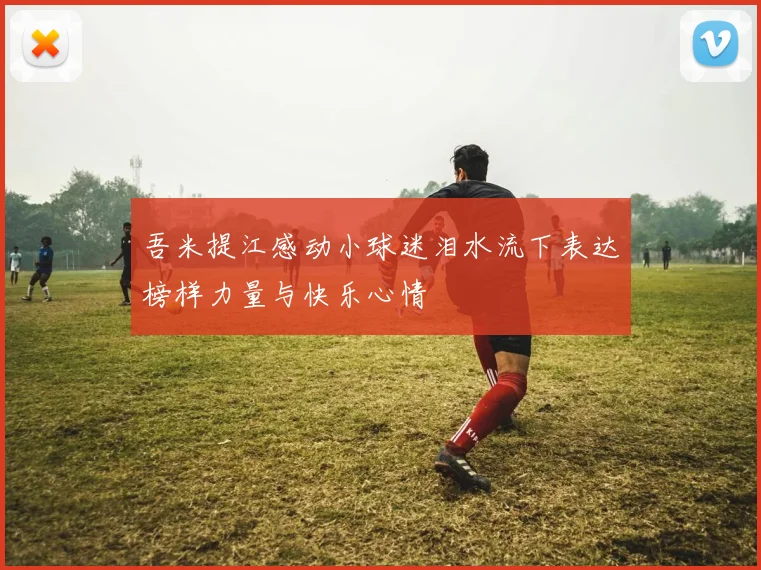 吾米提江感动小球迷泪水流下表达榜样力量与快乐心情